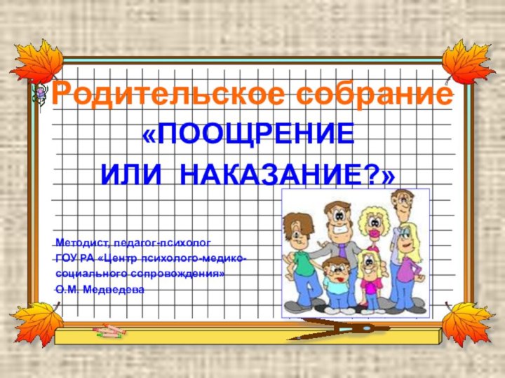 Родительское собрание«ПООЩРЕНИЕ ИЛИ НАКАЗАНИЕ?»Методист, педагог-психологГОУ РА «Центр психолого-медико-социального сопровождения»О.М. Медведева