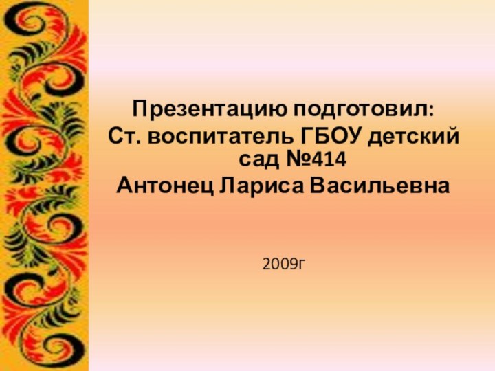 Презентацию подготовил: Ст. воспитатель ГБОУ детский сад №414Антонец Лариса Васильевна2009г