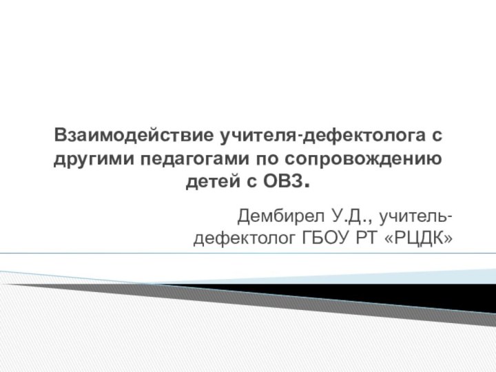 Взаимодействие учителя-дефектолога с другими педагогами по сопровождению детей с ОВЗ.Дембирел У.Д., учитель-дефектолог ГБОУ РТ «РЦДК»