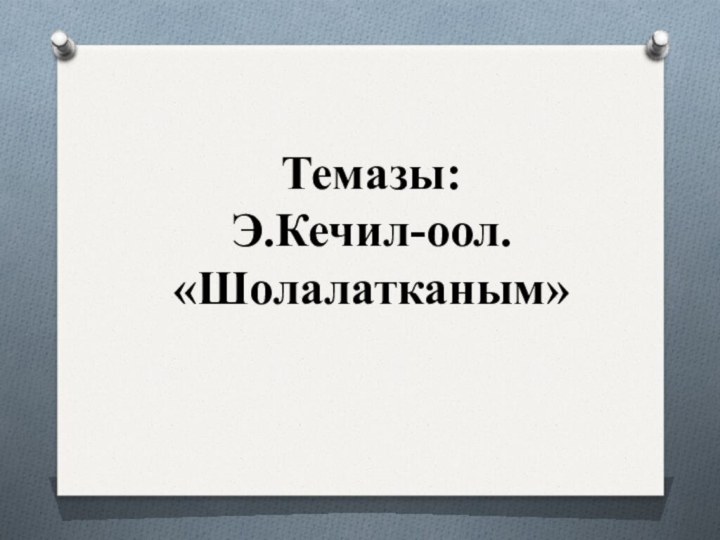 Темазы:Э.Кечил-оол. «Шолалатканым»