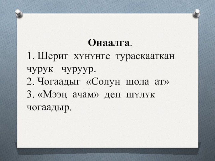 Онаалга.1. Шериг хΥнΥнге тураскааткан чурук  чуруур.2. Чогаадыг «Солун шола ат»3. «Мээң ачам» деп шΥлΥк чогаадыр.