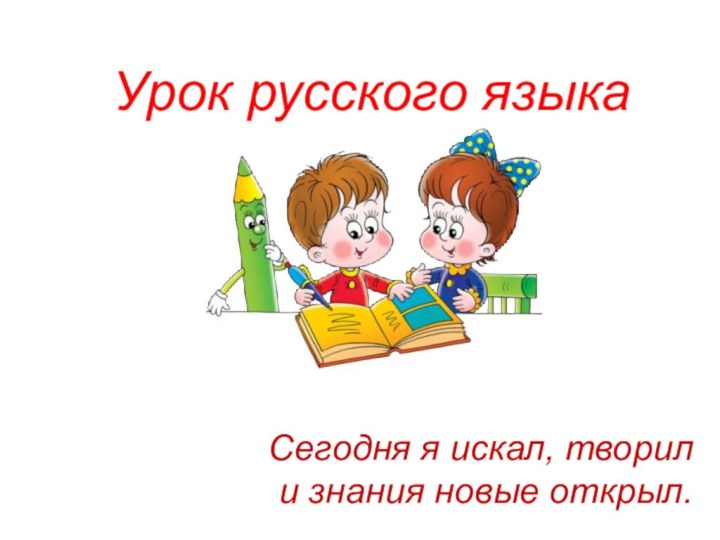 Сегодня я искал, творил и знания новые открыл.Урок русского языка