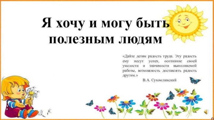 Я хочу и могу быть полезным людям«Дайте детям радость труда. Эту радость