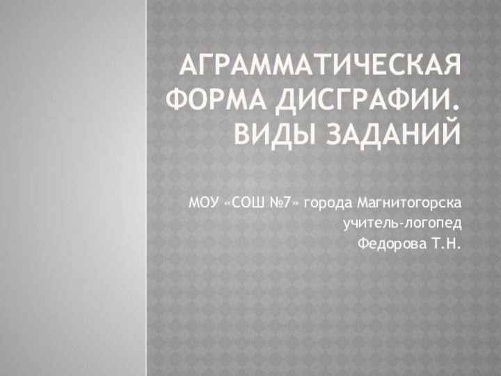 аграмматическая форма дисграфии. Виды заданий  МОУ «СОШ №7» города Магнитогорскаучитель-логопедФедорова Т.Н.