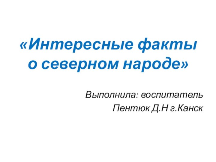 «Интересные факты о северном народе»     Выполнила: воспитательПентюк Д.Н г.Канск