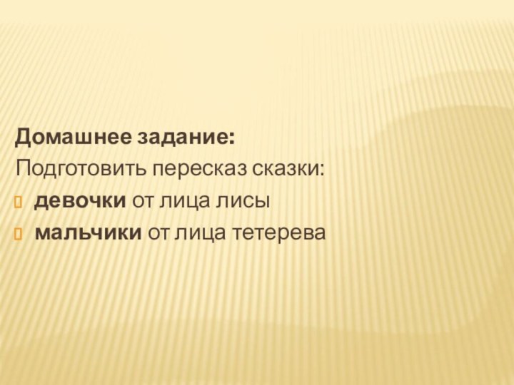 Домашнее задание:Подготовить пересказ сказки: девочки от лица лисымальчики от лица тетерева