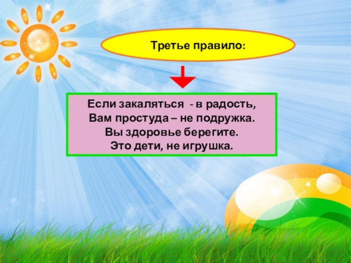 Третье правило:Если закаляться - в радость,Вам простуда – не подружка.Вы здоровье берегите.Это дети, не игрушка.