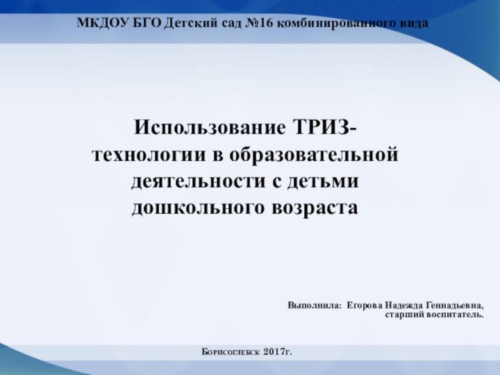 МКДОУ БГО Детский сад №16 комбинированного видаБорисоглебск 2017г.Использование ТРИЗ- технологии в образовательной