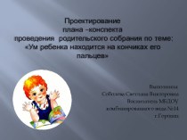 Проектирование плана-конспекта проведения родительского собрания :Ум ребенка находится на кончиках его пальцев. презентация к уроку