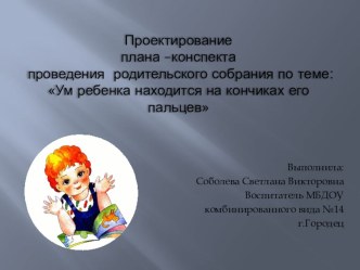 Проектирование плана-конспекта проведения родительского собрания :Ум ребенка находится на кончиках его пальцев. презентация к уроку