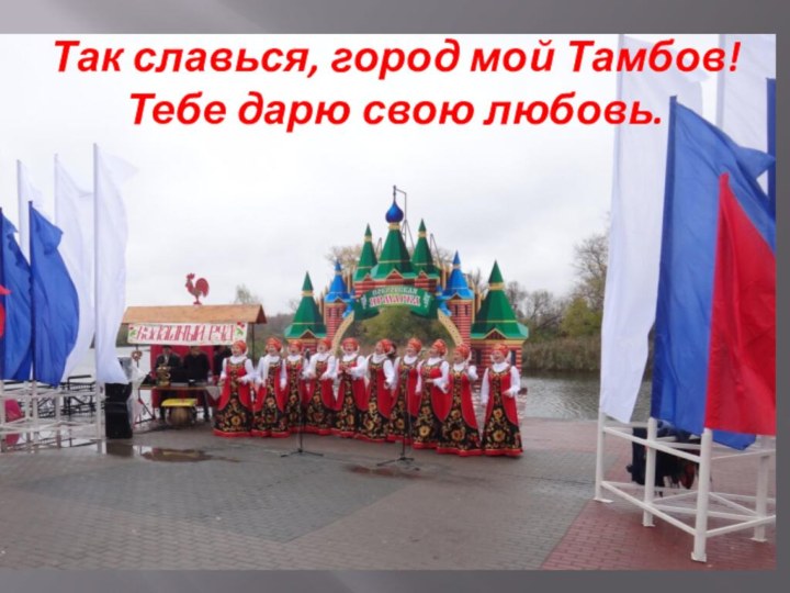 Так славься, город мой Тамбов! Тебе дарю свою любовь. 