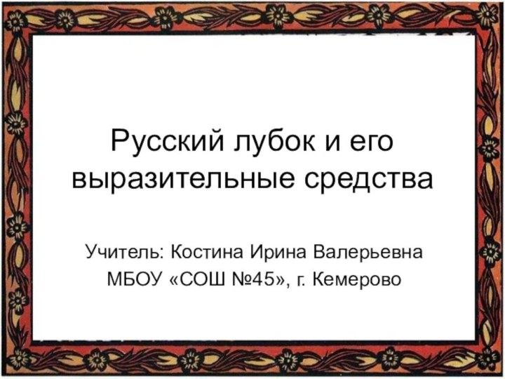 Русский лубок и его выразительные средства Учитель: Костина Ирина Валерьевна МБОУ «СОШ №45», г. Кемерово