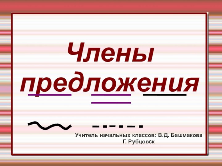 Члены предложения  Учитель начальных классов: В.Д. БашмаковаГ. Рубцовск