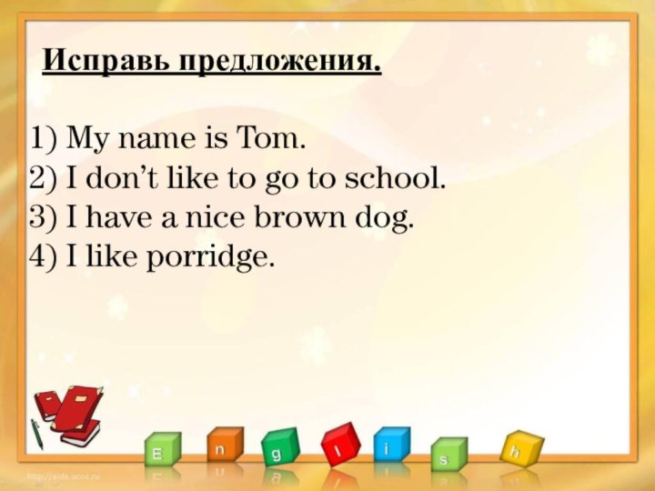 Исправь предложения.My name is Tom.I don’t like to go to school.I have