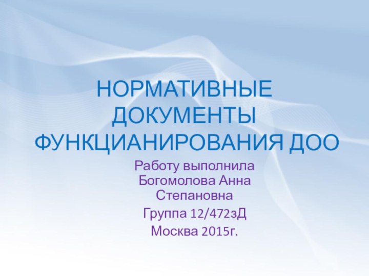 НОРМАТИВНЫЕ ДОКУМЕНТЫ ФУНКЦИАНИРОВАНИЯ ДООРаботу выполнила Богомолова Анна СтепановнаГруппа 12/472зДМосква 2015г.