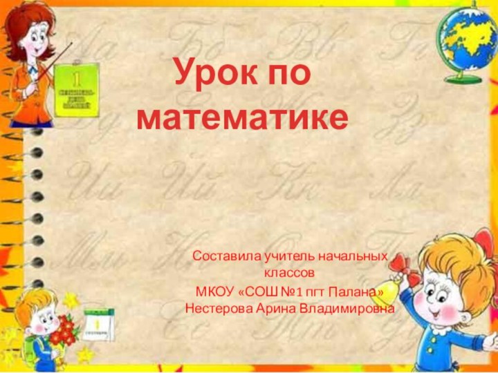 Составила учитель начальных классов МКОУ «СОШ №1 пгт Палана» Нестерова Арина ВладимировнаУрок по математике