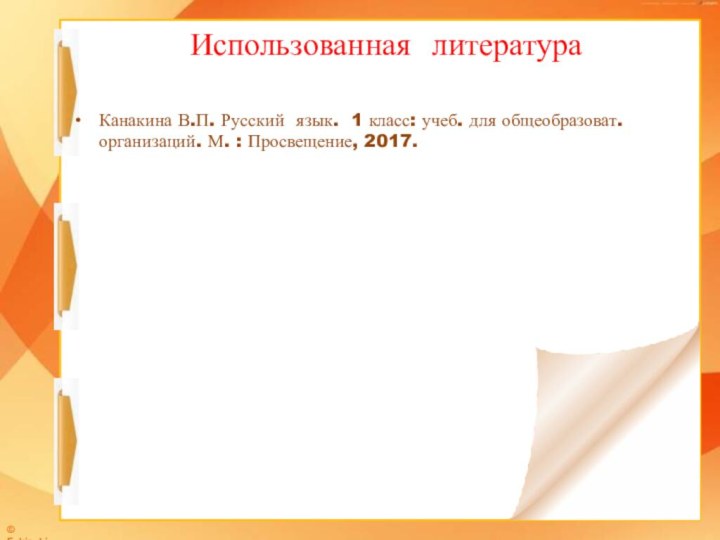 Использованная литература Канакина В.П. Русский язык. 1 класс: учеб. для общеобразоват. организаций. М. : Просвещение, 2017.