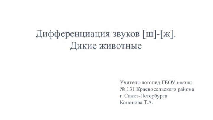 Дифференциация звуков [ш]-[ж].  Дикие животныеУчитель-логопед ГБОУ школы № 131 Красносельского района