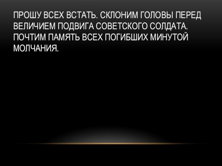 Прошу всех встать. Склоним головы перед величием подвига советского солдата. Почтим память