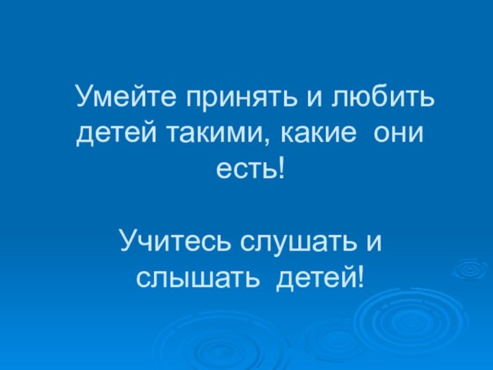 Умейте принять и любить детей такими, какие они есть!  Учитесь слушать и слышать детей!