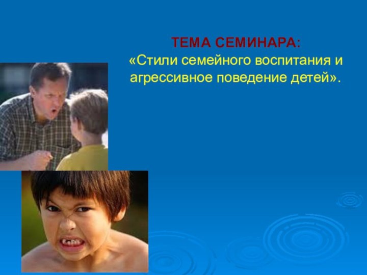 ТЕМА СЕМИНАРА: «Стили семейного воспитания и агрессивное поведение детей».