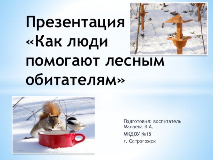 Подготовил: воспитатель Манаева В.А.МКДОУ №15 г. ОстрогожскПрезентация  «Как люди помогают лесным обитателям»