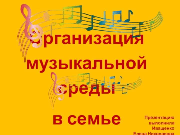 Организация музыкальной среды в семье Презентацию выполнилаИващенко Елена Николаевна