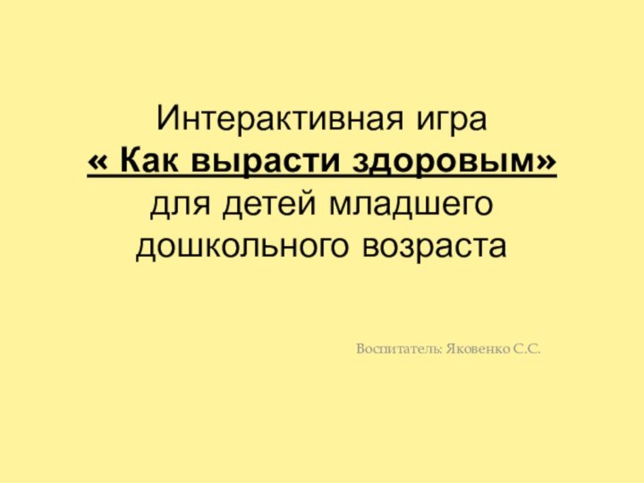 Интерактивная игра  « Как вырасти здоровым» для детей младшего дошкольного возраста  Воспитатель: Яковенко С.С.