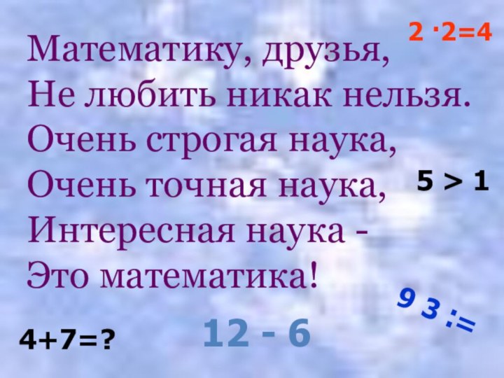 Математику, друзья,Не любить никак нельзя.Очень строгая наука,Очень точная наука,Интересная наука -Это математика!4+7=?2