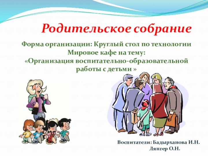 Родительское собраниеФорма организации: Круглый стол по технологии Мировое кафе на тему:«Организация воспитательно-образовательной