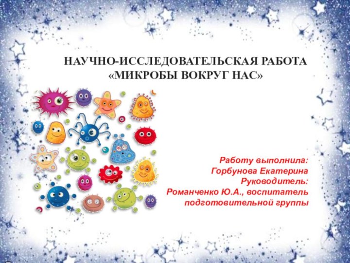 Научно-исследовательская работа«Микробы вокруг нас» Работу выполнила: Горбунова ЕкатеринаРуководитель: Романченко Ю.А., воспитатель подготовительной группы