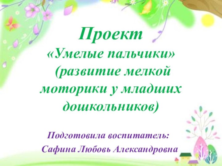 Проект «Умелые пальчики»  (развитие мелкой моторики у младших дошкольников)   Подготовила воспитатель: Сафина Любовь Александровна