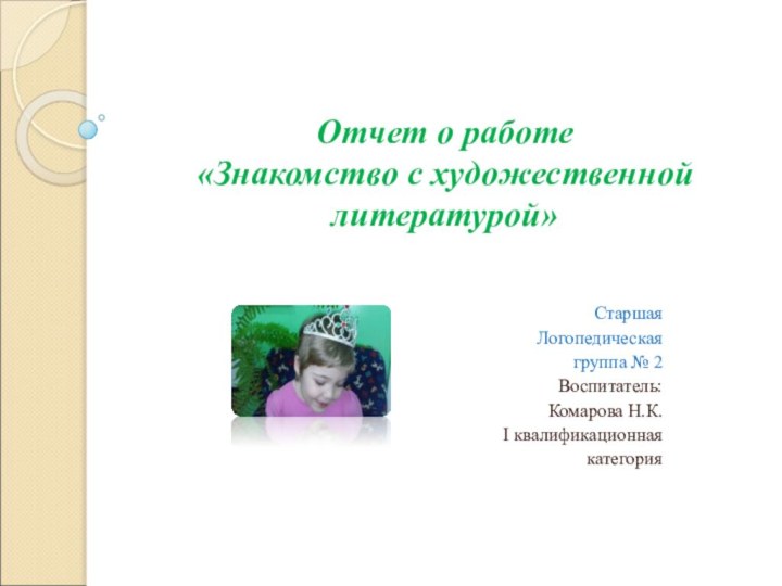 Отчет о работе  «Знакомство с художественной литературой»СтаршаяЛогопедическая группа № 2Воспитатель: Комарова Н.К.I квалификационнаякатегория