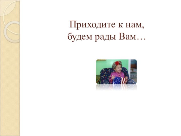 Приходите к нам,  будем рады Вам…