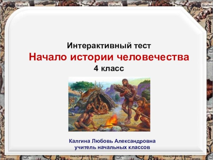 Интерактивный тестНачало истории человечества4 классКалгина Любовь Александровнаучитель начальных классов