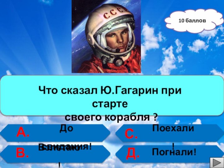 10 баллов  А. В.С.Д.Что сказал Ю.Гагарин при старте своего