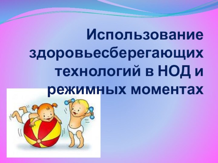 Использование здоровьесберегающих технологий в НОД и режимных моментах