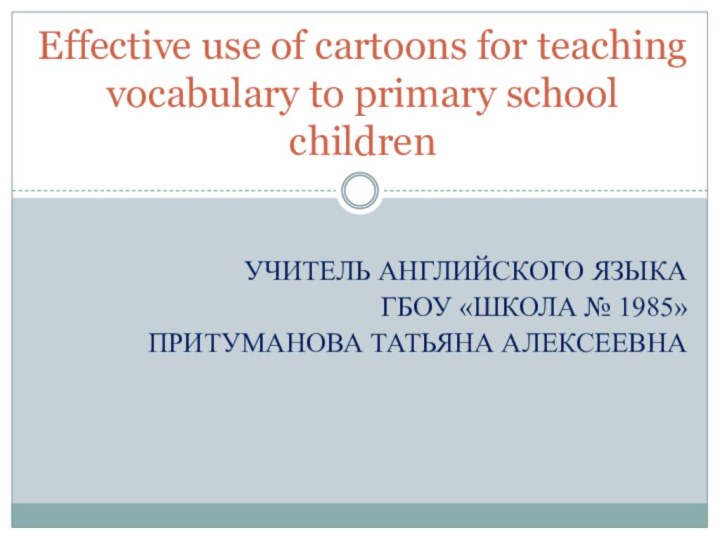 Учитель английского языкаГБОУ «Школа № 1985»Притуманова Татьяна АлексеевнаEffective use of cartoons for