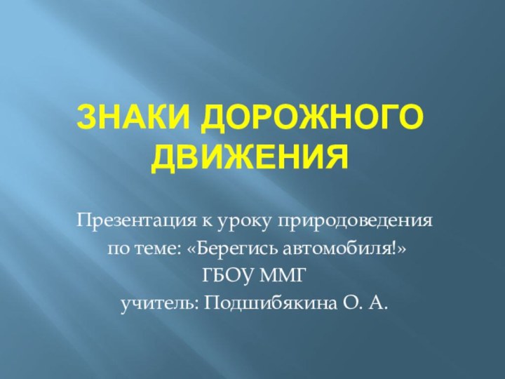 ЗНАКИ ДОРОЖНОГО ДВИЖЕНИЯПрезентация к уроку природоведения по теме: «Берегись автомобиля!»ГБОУ ММГучитель: Подшибякина О. А.