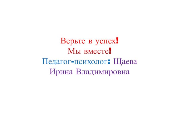 Верьте в успех!Мы вместе! Педагог-психолог: Щаева Ирина Владимировна