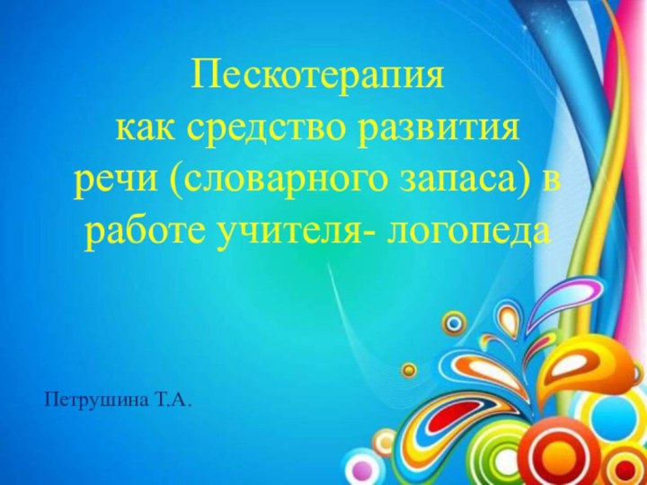 ;Пескотерапия как средство развития речи (словарного запаса) в работе учителя- логопедаПетрушина Т.А.