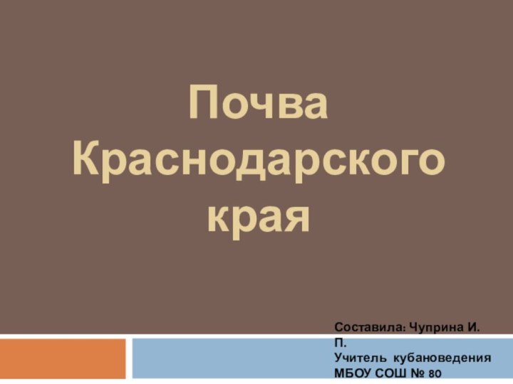 Почва Краснодарского краяСоставила: Чуприна И. П.Учитель кубановедения МБОУ СОШ № 80