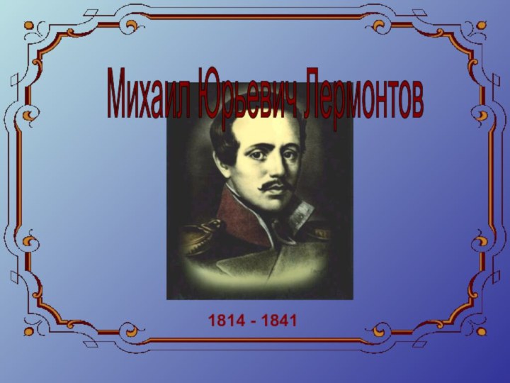 Михаил Юрьевич Лермонтов 1814 - 1841