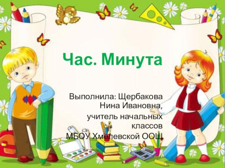 Час. Минута Выполнила: Щербакова Нина Ивановна, учитель начальных классовМБОУ Хмелевской ООШ