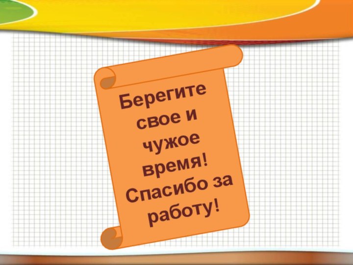 Берегите свое и чужое время!Спасибо за работу!