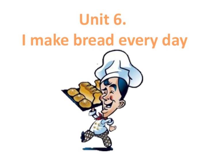 Unit 6.  I make bread every day