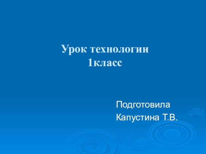 Урок технологии 1класс Подготовила  Капустина Т.В.