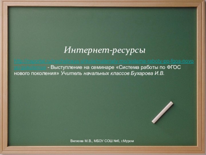 Вилкова М.В.СОШ №6, г. МуромИнтернет-ресурсыВилкова М.В., МБОУ СОШ №6, г.Муромhttp://nsportal.ru/nachalnaya-shkola/materialy-mo/sistema-raboty-po-fgos-novogo-pokoleniya - Выступление