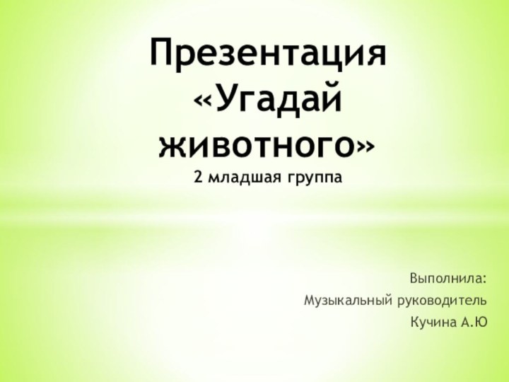 Выполнила:Музыкальный руководительКучина А.Ю Презентация «Угадай животного»  2 младшая группа