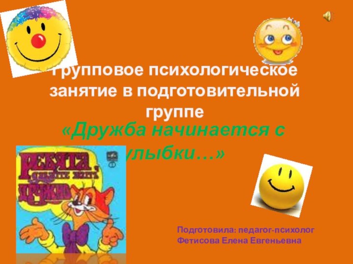 Групповое психологическое занятие в подготовительной группе«Дружба начинается с улыбки…»Подготовила: педагог-психологФетисова Елена Евгеньевна